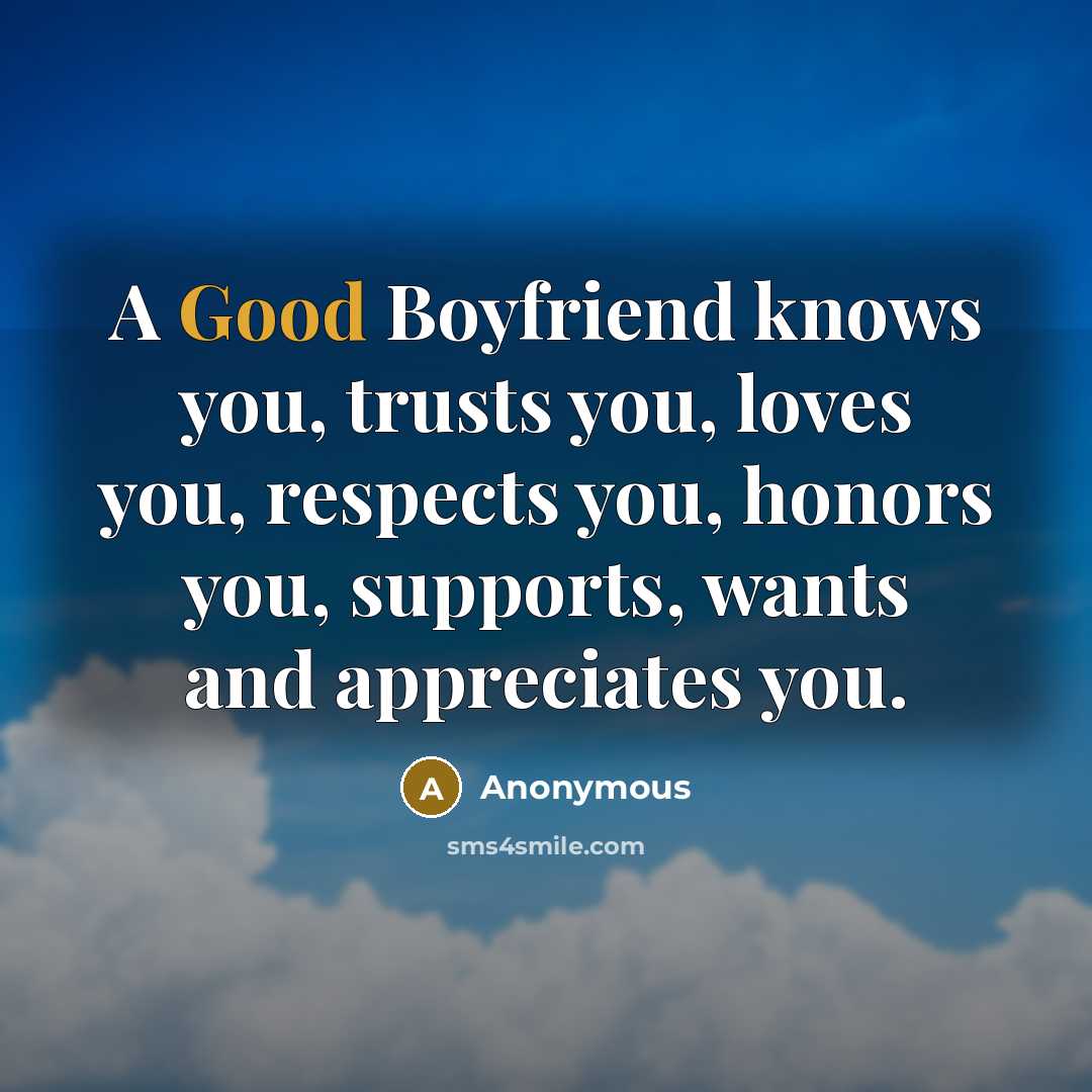 “A Good Boyfriend knows you, trusts you, loves you, respects you, honors you, supports, wants and appreciates you.” quote by Anonymous
