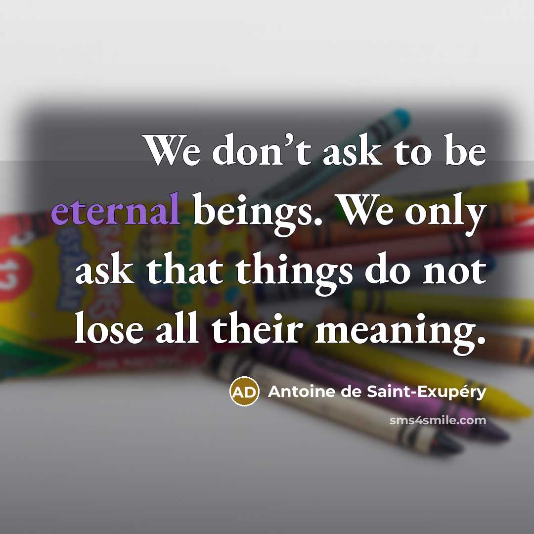 “We don’t ask to be eternal beings. We only ask that things do not lose all their meaning.” quote by Antoine de Saint-Exupery