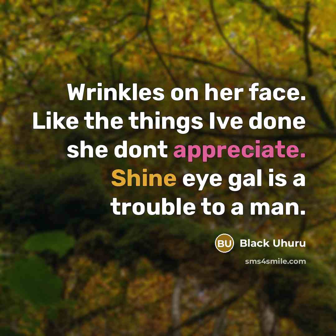 “Wrinkles on her face. Like the things Ive done she dont appreciate. Shine eye gal is a trouble to a man.” quote by Black Uhuru