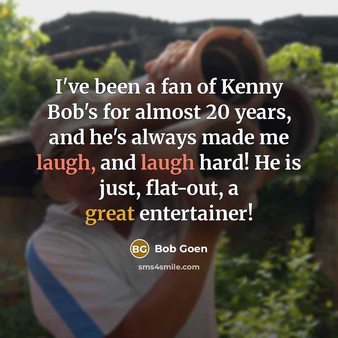 “I've been a fan of Kenny Bob's for almost 20 years, and he's always made me laugh, and laugh hard! He is just, flat-out, a great entertainer!” quote by Bob Goen