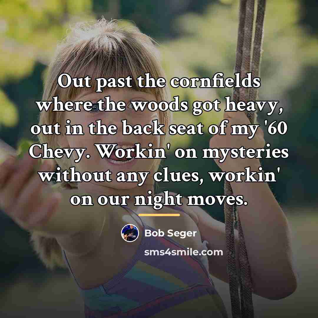 “Out past the cornfields where the woods got heavy, out…” quote by Bob Seger