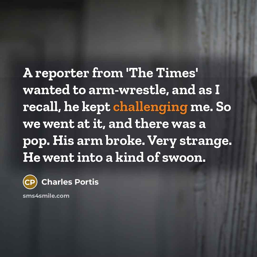 “A reporter from 'The Times' wanted to arm-wrestle, and as…” quote by Charles Portis