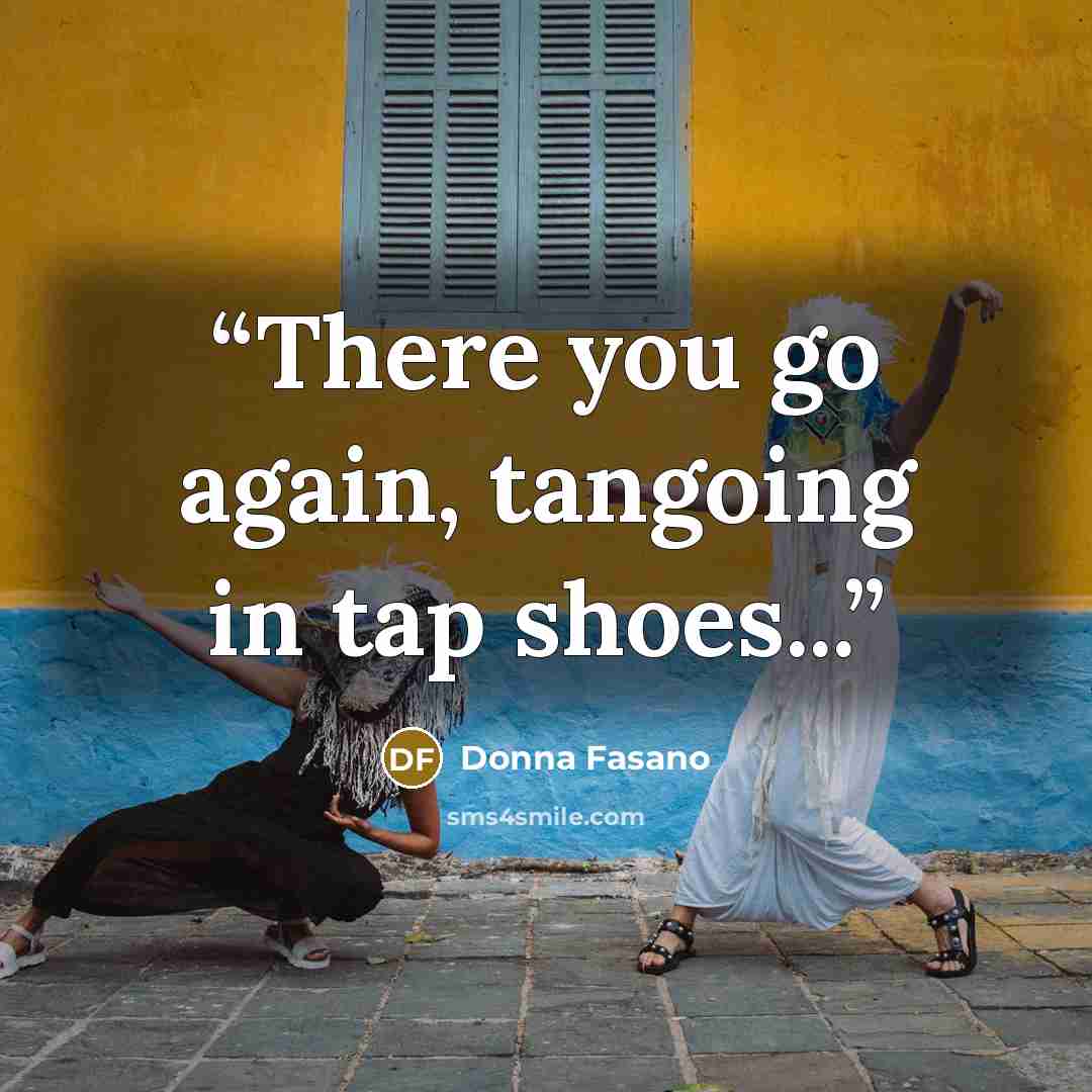 “There you go again, tangoing in tap shoes...” quote by Donna Fasano
