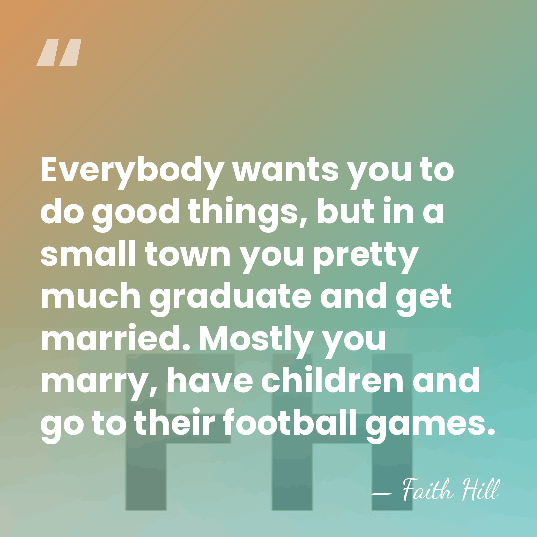 Everybody wants you to do good things, but in a small town&hellip; - Faith Hill