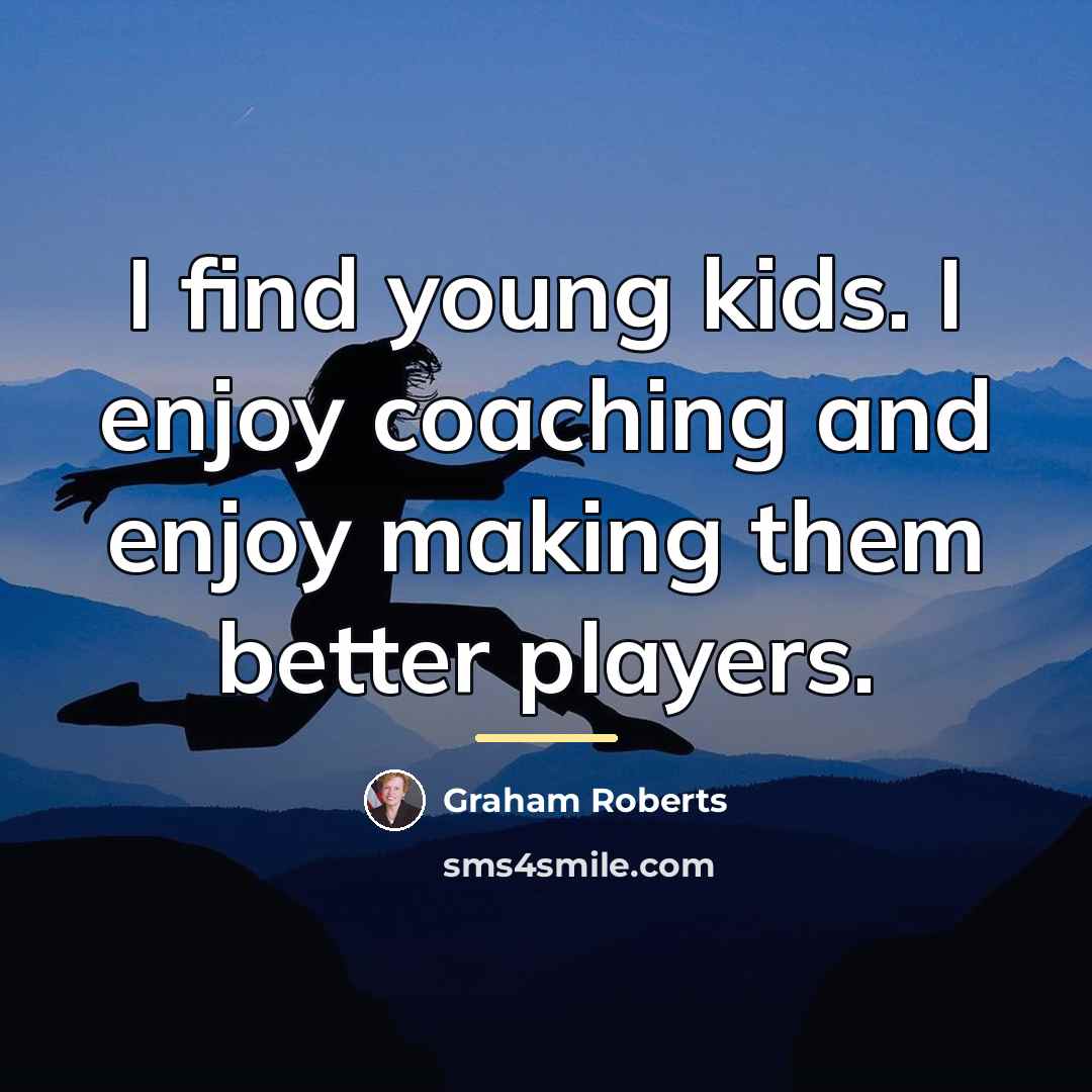 “I find young kids. I enjoy coaching and enjoy making…” quote by Graham Roberts