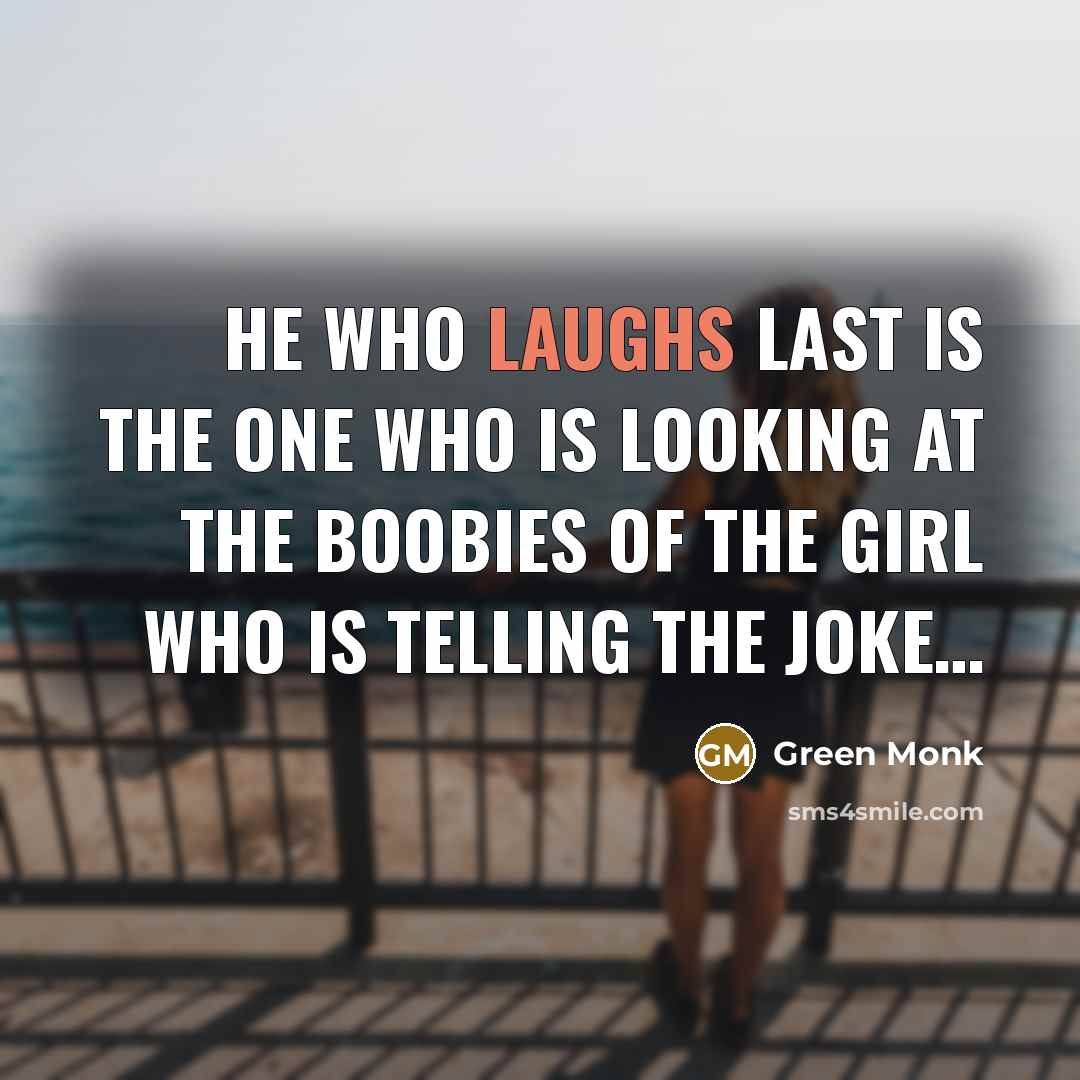 “He who laughs last is the one who is looking at the boobies of the girl who is telling the joke…” quote by Green Monk