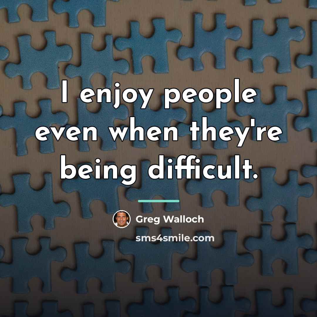 “I enjoy people even when they're being difficult.…” quote by Greg Walloch