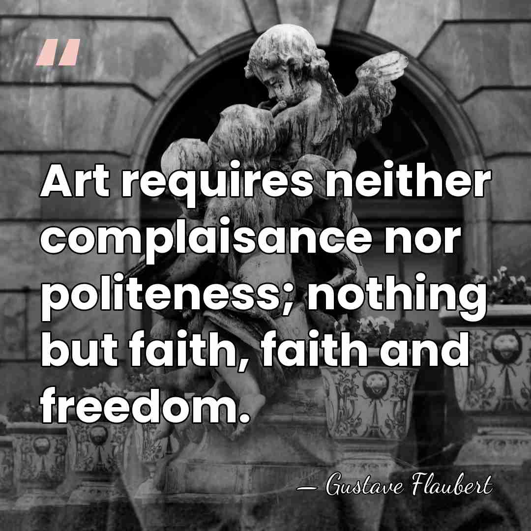 Art requires neither complaisance nor politeness; nothing but faith, faith and freedom. - Gustave Flaubert