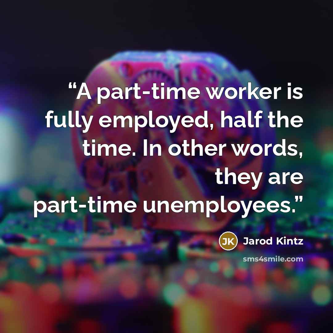 “A part-time worker is fully employed, half the time. In other words, they are part-time unemployees.” quote by Jarod Kintz