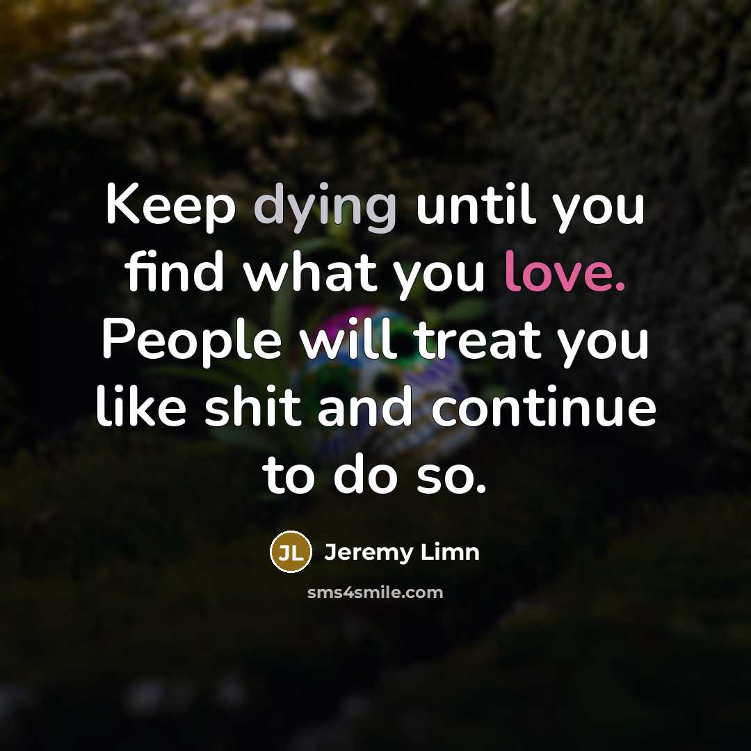 “Keep dying until you find what you love. People will treat you like shit and continue to do so.” quote by Jeremy Limn