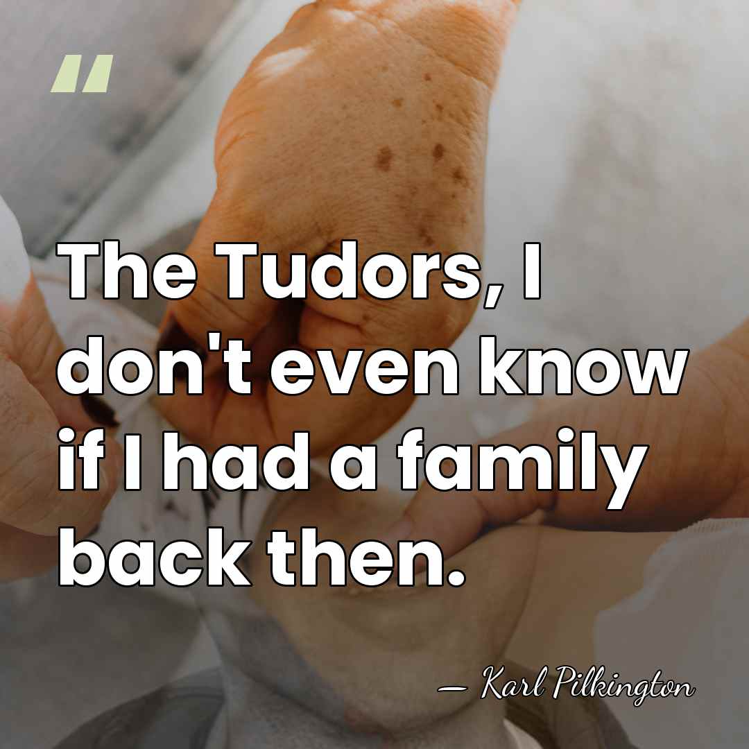 The Tudors, I don't even know if I had a family back&hellip; - Karl Pilkington