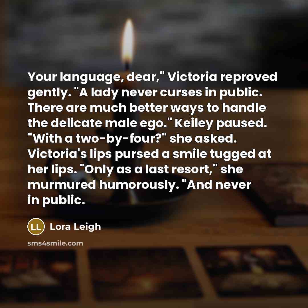 “Your language, dear," Victoria reproved gently. "A lady never curses…” quote by Lora Leigh