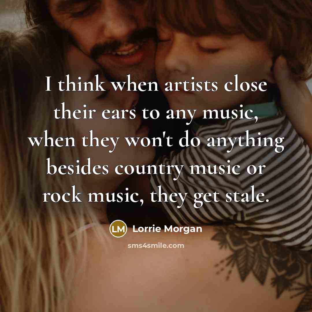 “I think when artists close their ears to any music,…” quote by Lorrie Morgan