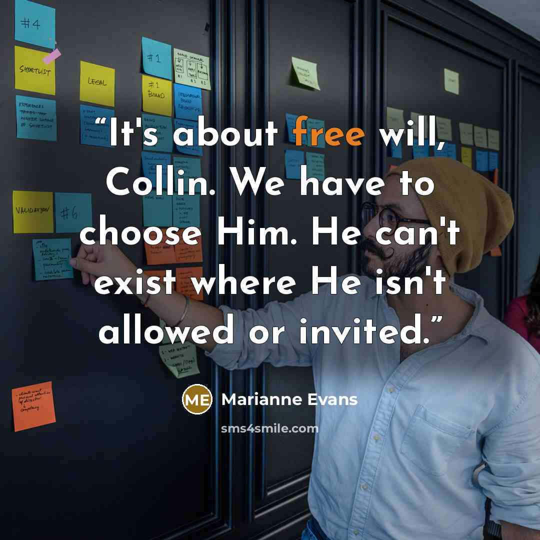“It's about free will, Collin. We have to choose Him. He can't exist where He isn't allowed or invited.” quote by Marianne Evans
