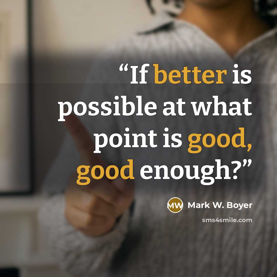 “If better is possible at what point is good, good enough?” quote by Mark W. Boyer