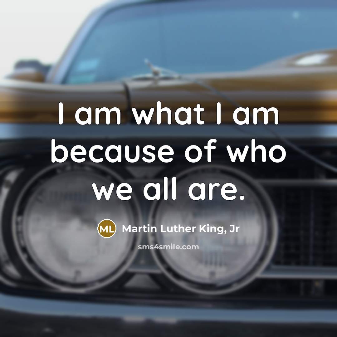 “I am what I am because of who we all…” quote by Martin Luther King, Jr