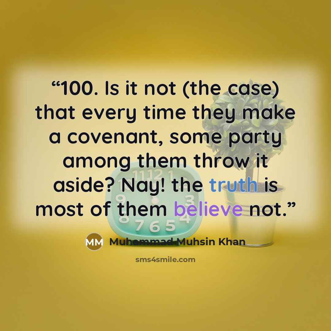 “100. Is it not (the case) that every time they make a covenant, some party among them throw it aside? Nay! the truth is most of them believe not.” quote by Muhammad Muhsin Khan