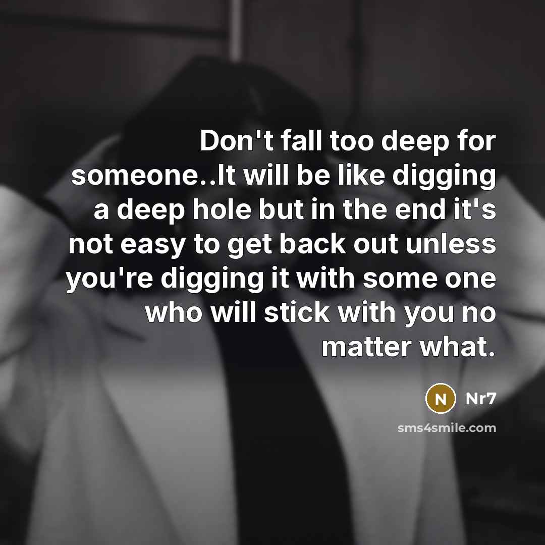 “Don't fall too deep for someone..It will be like digging a deep hole but in the end it's not easy to get back out unless you're digging it with some one who will stick with you no matter what.” quote by Nr7