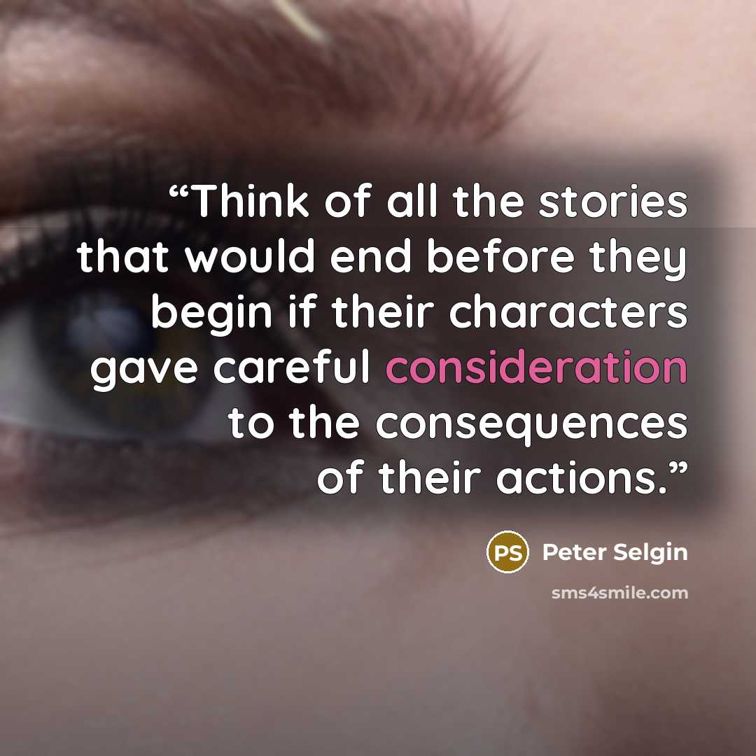 “Think of all the stories that would end before they begin if their characters gave careful consideration to the consequences of their actions.” quote by Peter Selgin