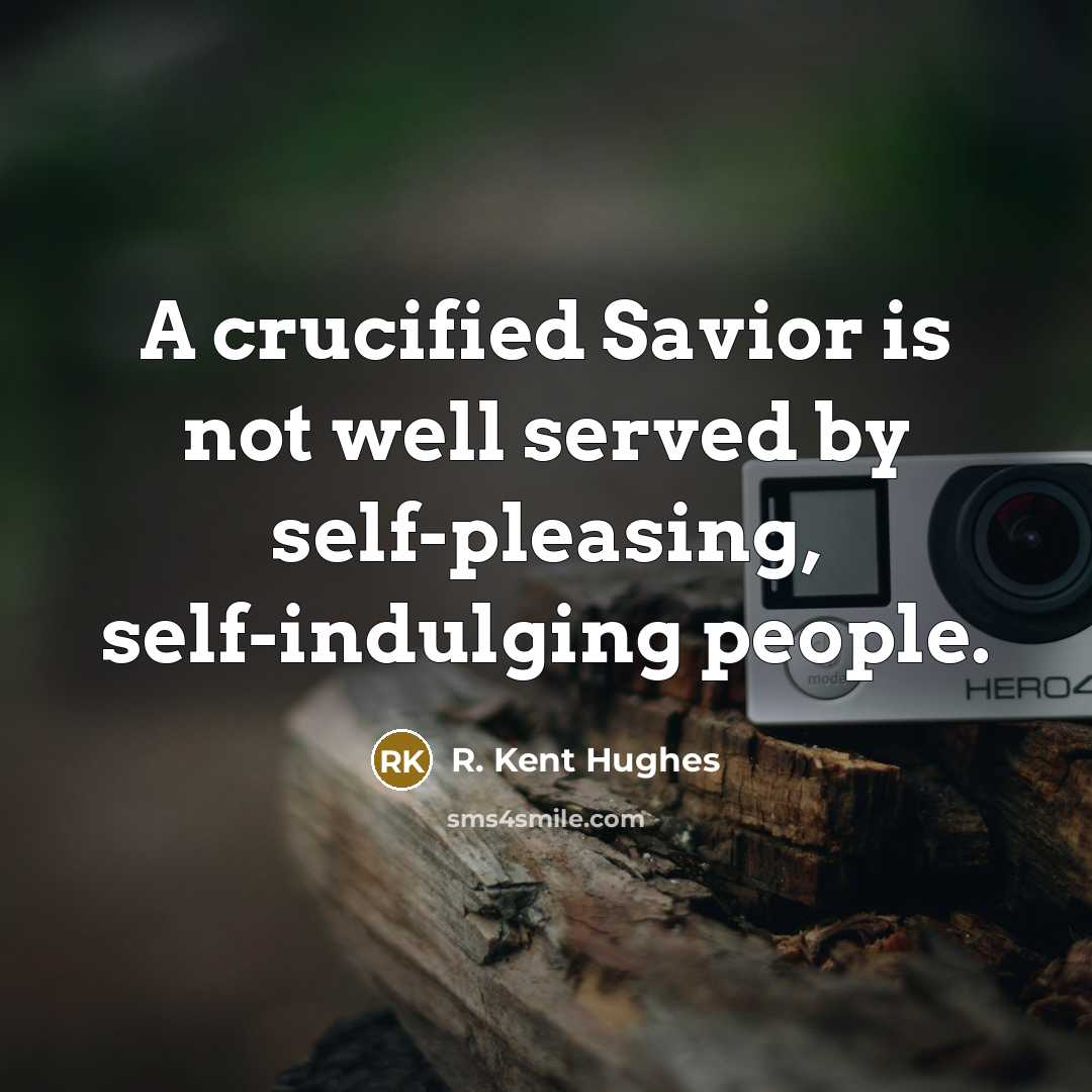“A crucified Savior is not well served by self-pleasing, self-indulging people.” quote by R. Kent Hughes