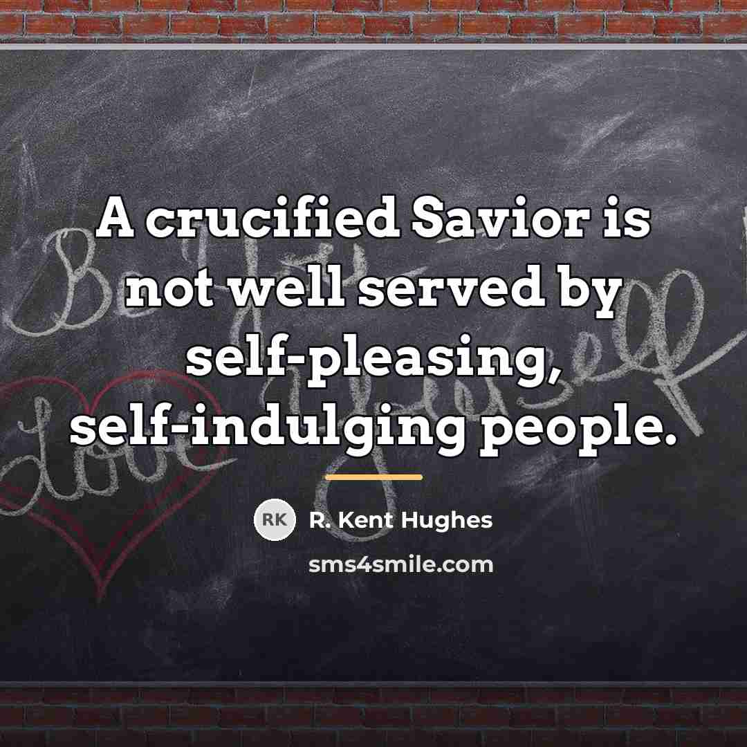 “A crucified Savior is not well served by self-pleasing, self-indulging…” quote by R. Kent Hughes