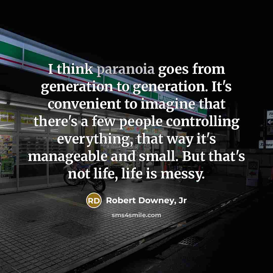 “I think paranoia goes from generation to generation. It's convenient to imagine that there's a few people controlling everything, that way it's manageable and small. But that's not life, life is messy.” quote by Robert Downey, Jr