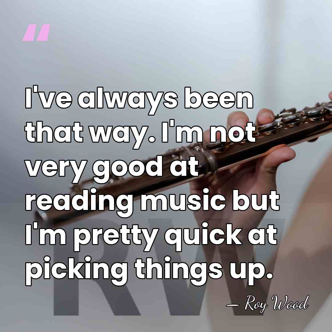 I've always been that way. I'm not very good at reading music&hellip; - Roy Wood