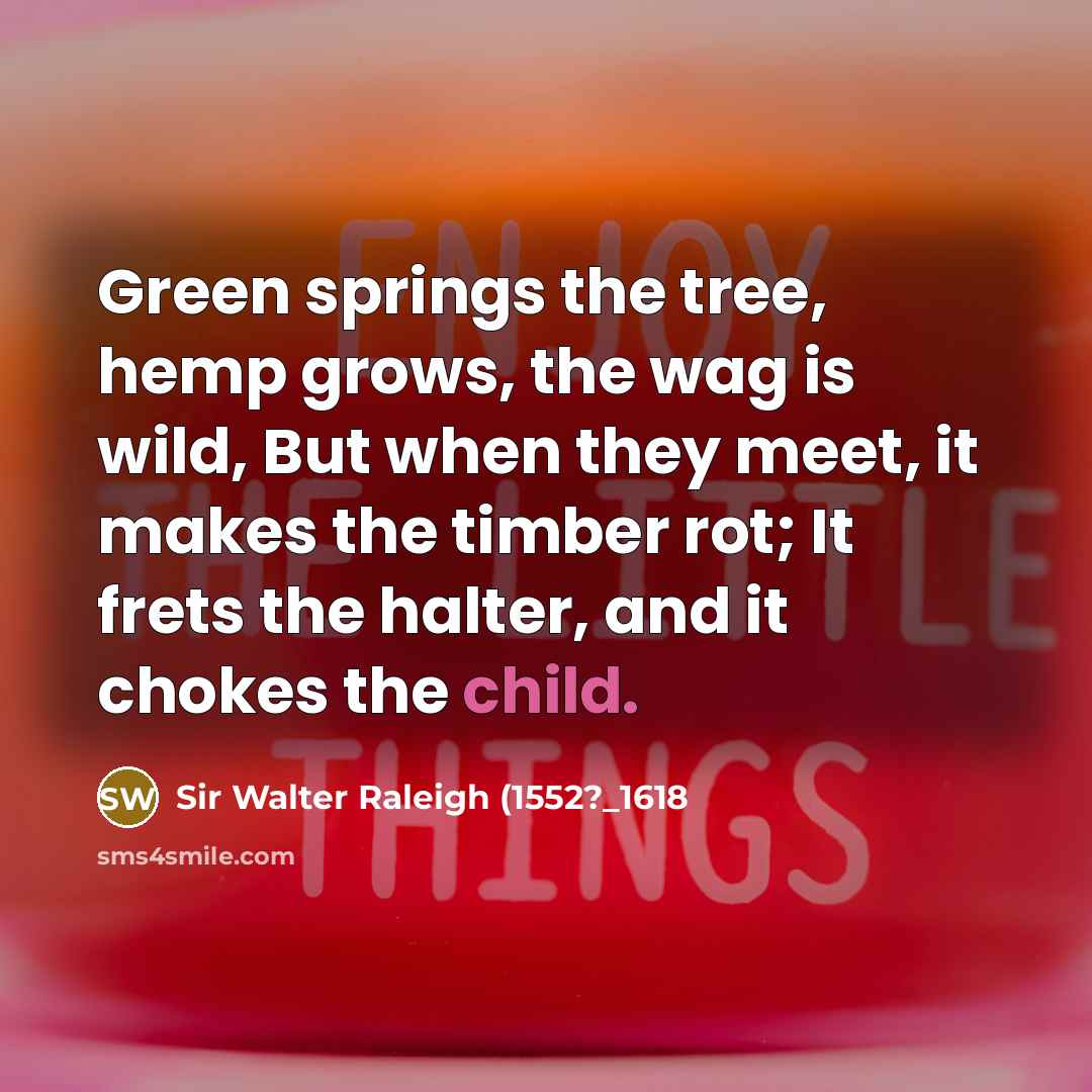 “Green springs the tree, hemp grows, the wag is wild, But when they meet, it makes the timber rot; It frets the halter, and it chokes the child.” quote by Sir Walter Raleigh (1552?_1618