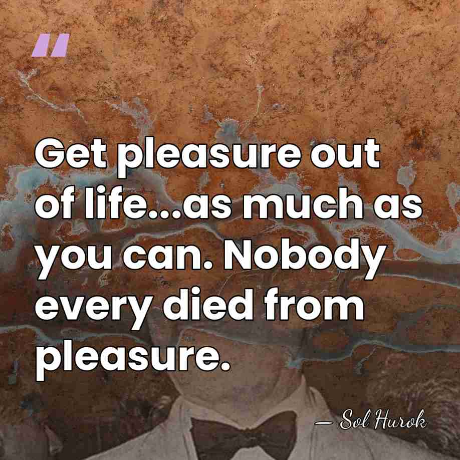 Get pleasure out of life...as much as you can. Nobody every died&hellip; - Sol Hurok