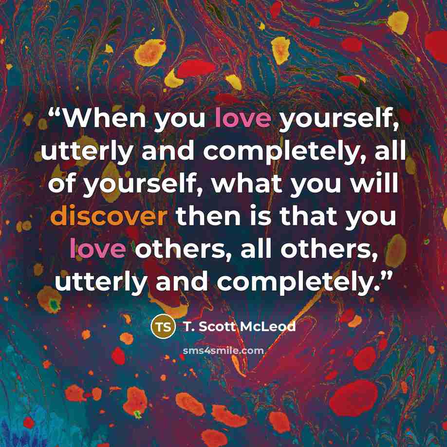 “When you love yourself, utterly and completely, all of yourself, what you will discover then is that you love others, all others, utterly and completely.” quote by T. Scott McLeod