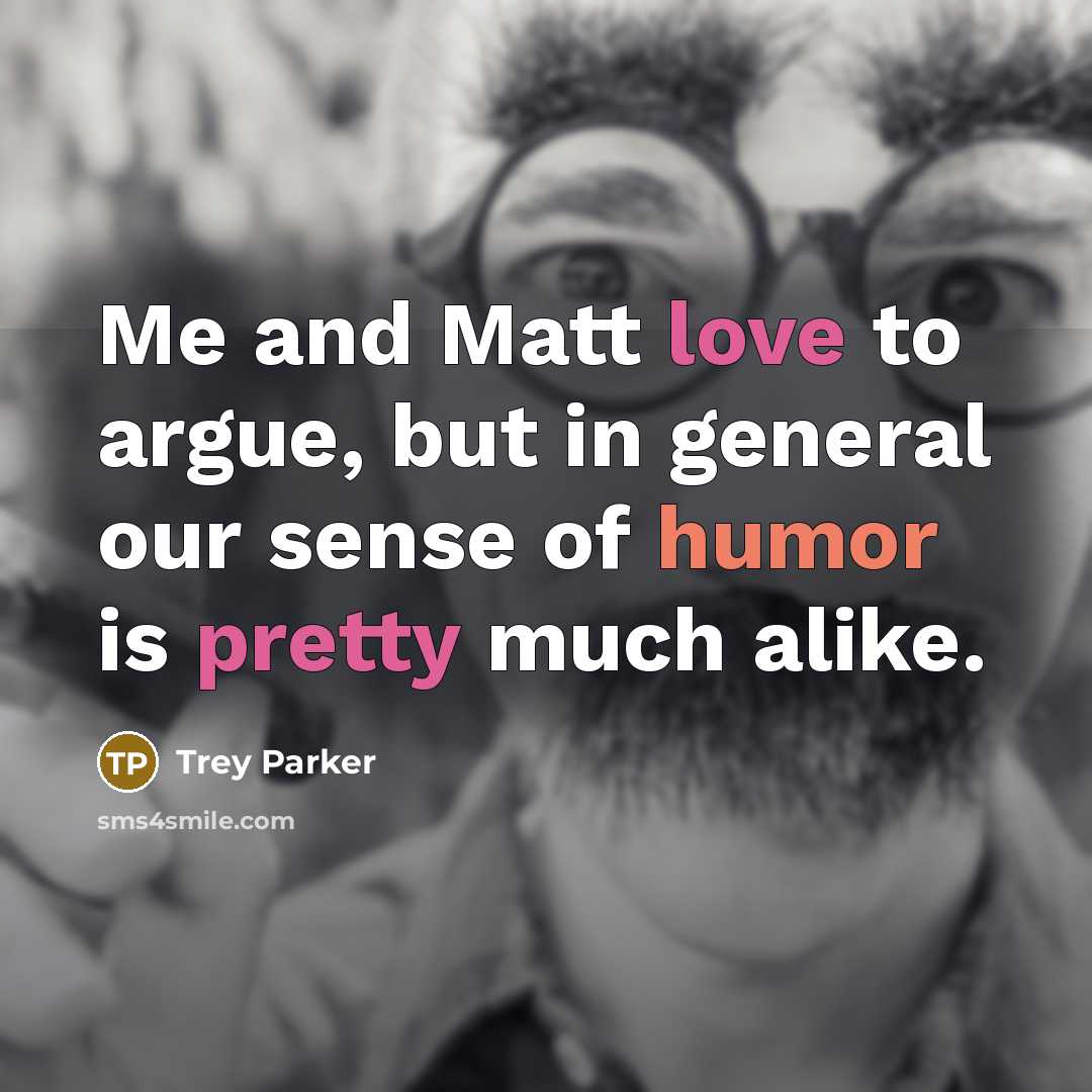 “Me and Matt love to argue, but in general our sense of humor is pretty much alike.” quote by Trey Parker