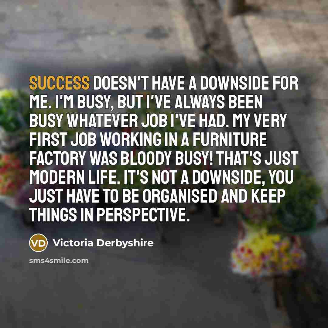 “Success doesn't have a downside for me. I'm busy, but…” quote by Victoria Derbyshire