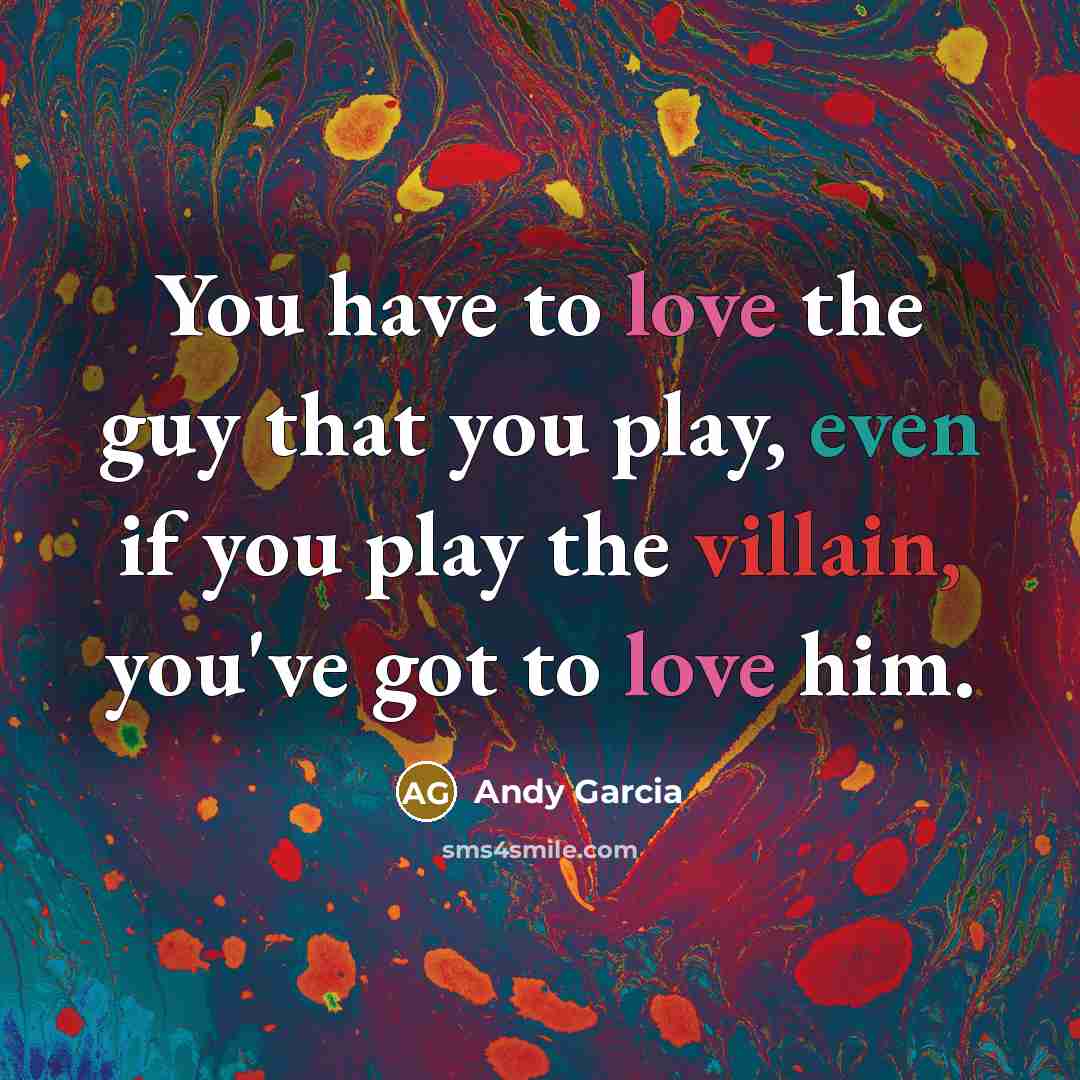 “You have to love the guy that you play, even if you play the villain, you've got to love him.” quote by Andy Garcia