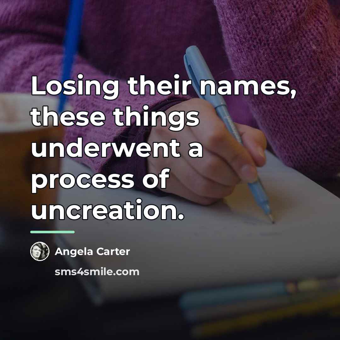 “Losing their names, these things underwent a process of uncreation.…” quote by Angela Carter