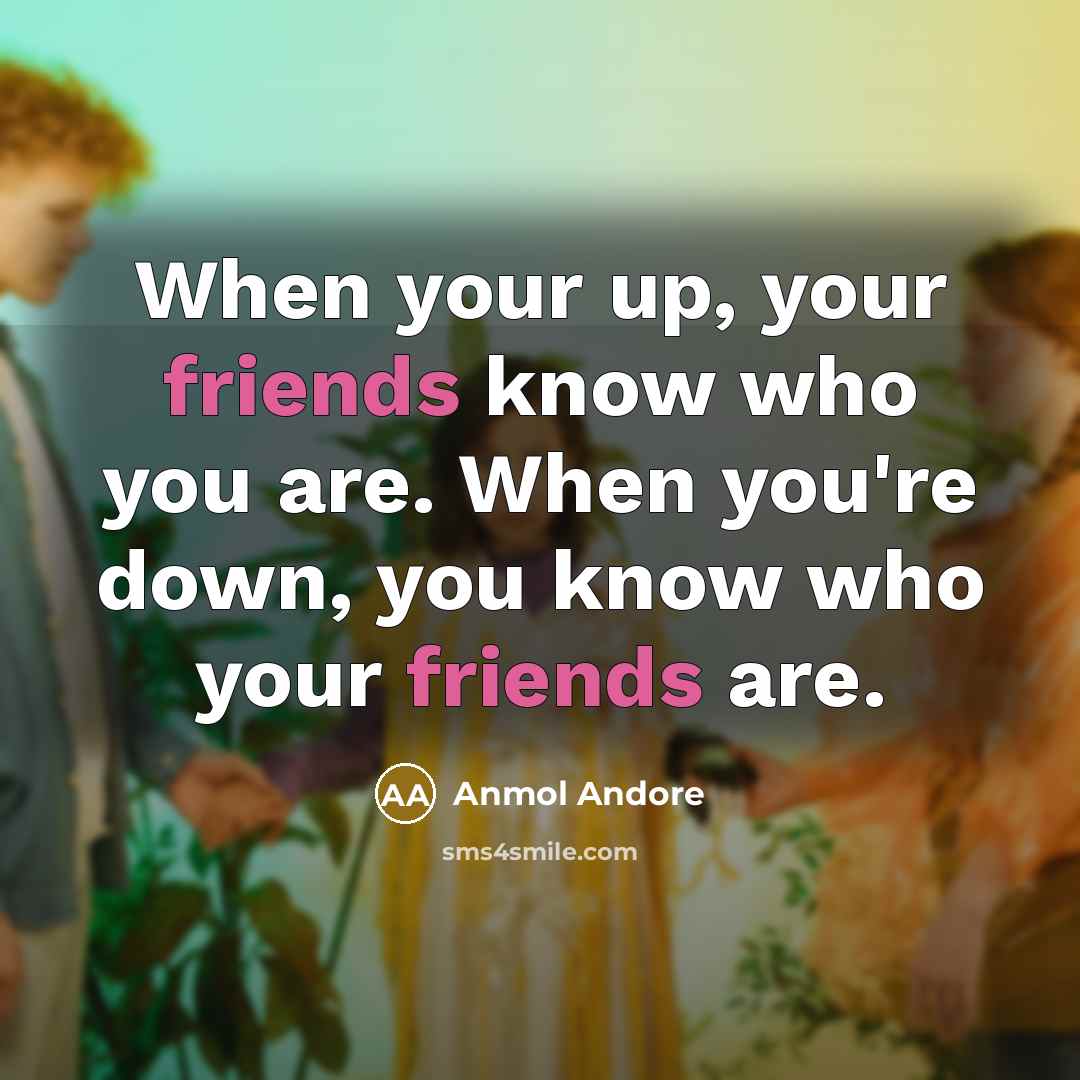 “When your up, your friends know who you are. When you're down, you know who your friends are.” quote by Anmol Andore