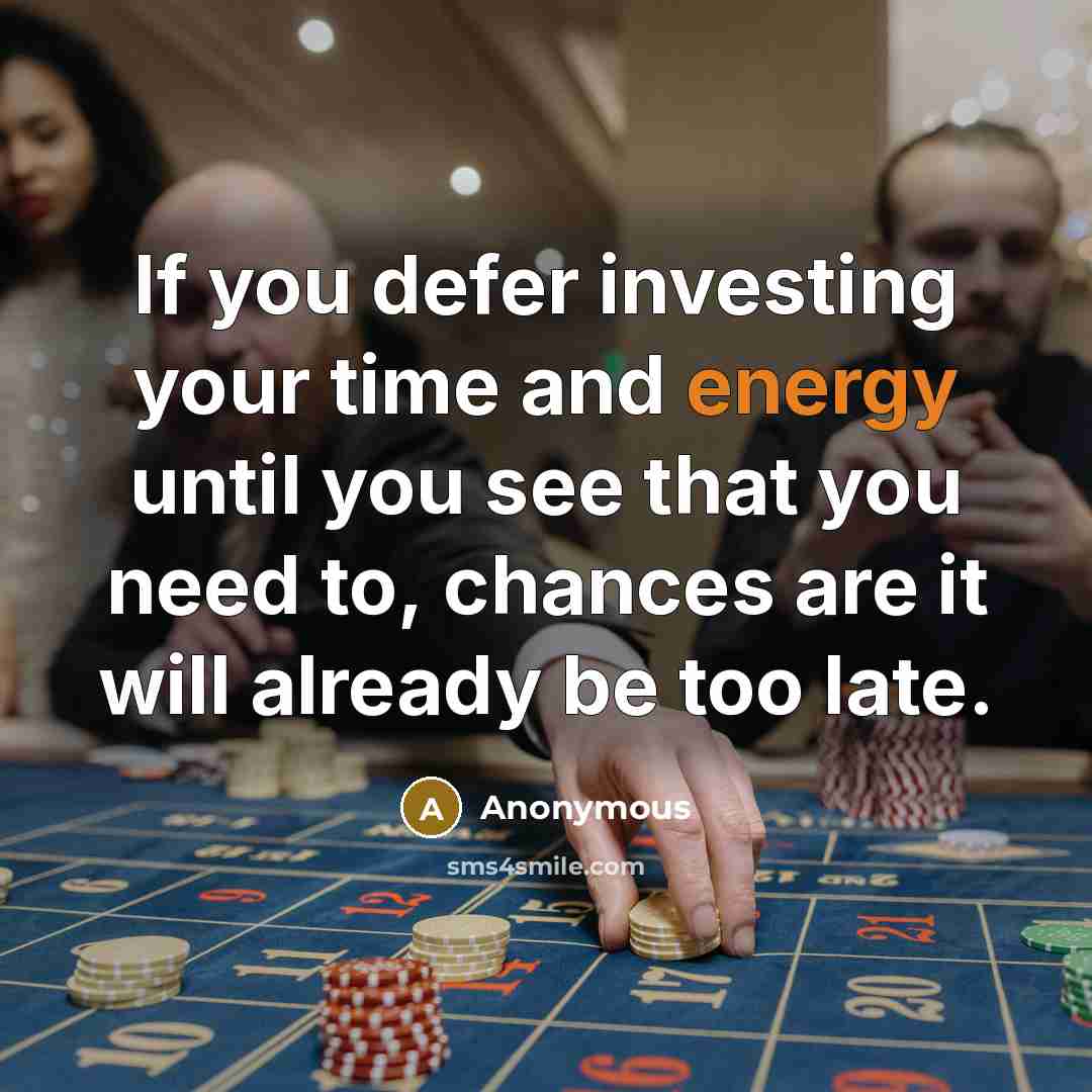 “If you defer investing your time and energy until you…” quote by Anonymous