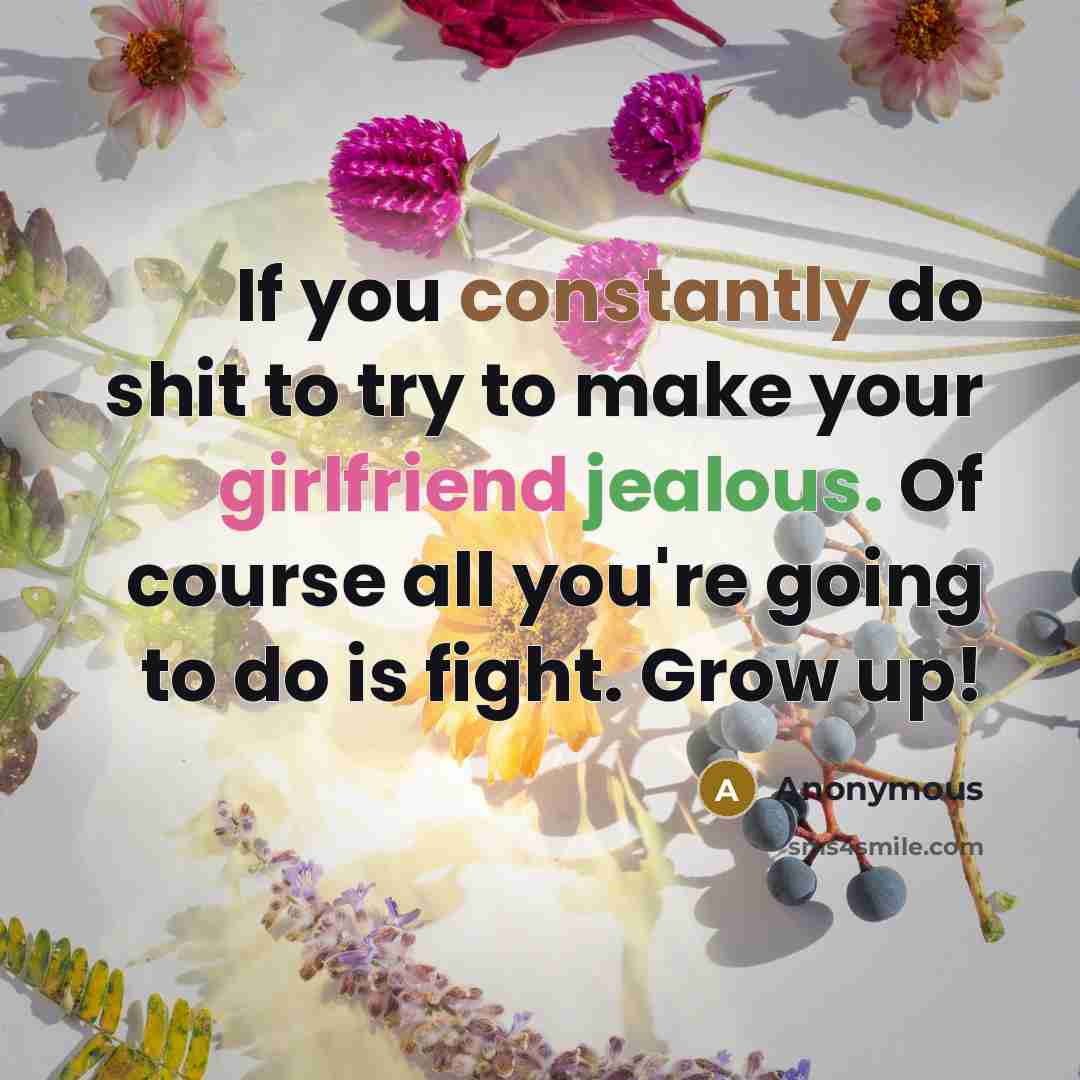 “If you constantly do shit to try to make your girlfriend jealous. Of course all you're going to do is fight. Grow up!” quote by Anonymous