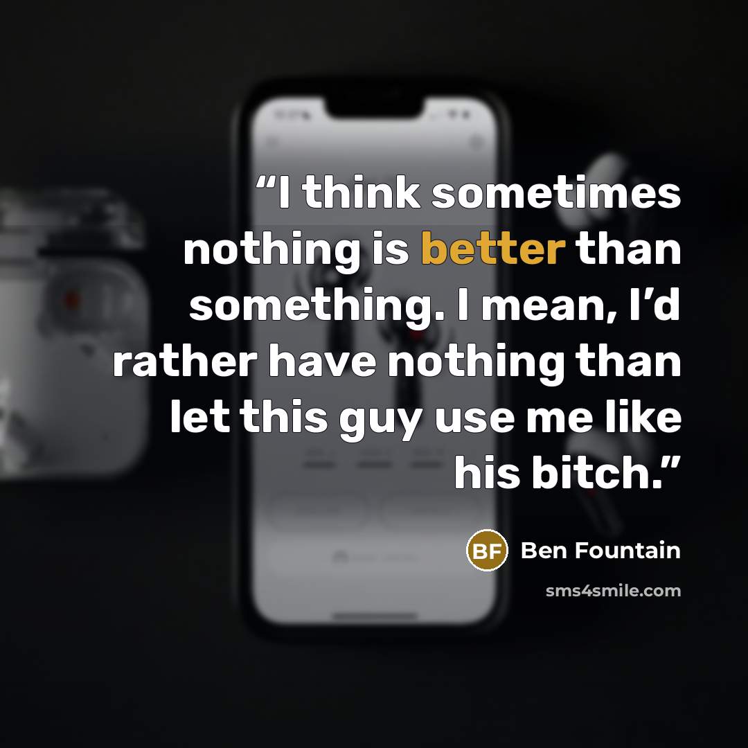 “I think sometimes nothing is better than something. I mean, I’d rather have nothing than let this guy use me like his bitch.” quote by Ben Fountain
