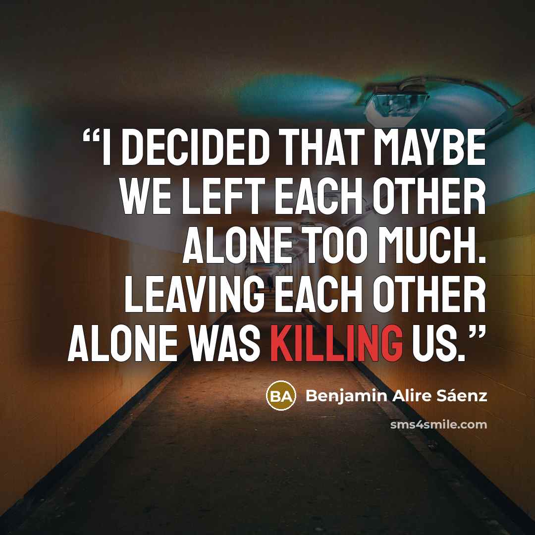 “I decided that maybe we left each other alone too much. Leaving each other alone was killing us.” quote by Benjamin Alire Sáenz