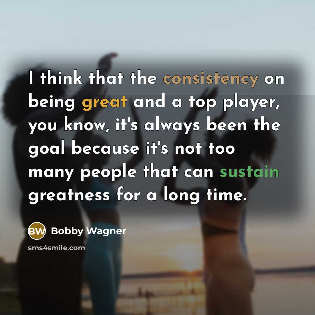 “I think that the consistency on being great and a top player, you know, it's always been the goal because it's not too many people that can sustain greatness for a long time.” quote by Bobby Wagner