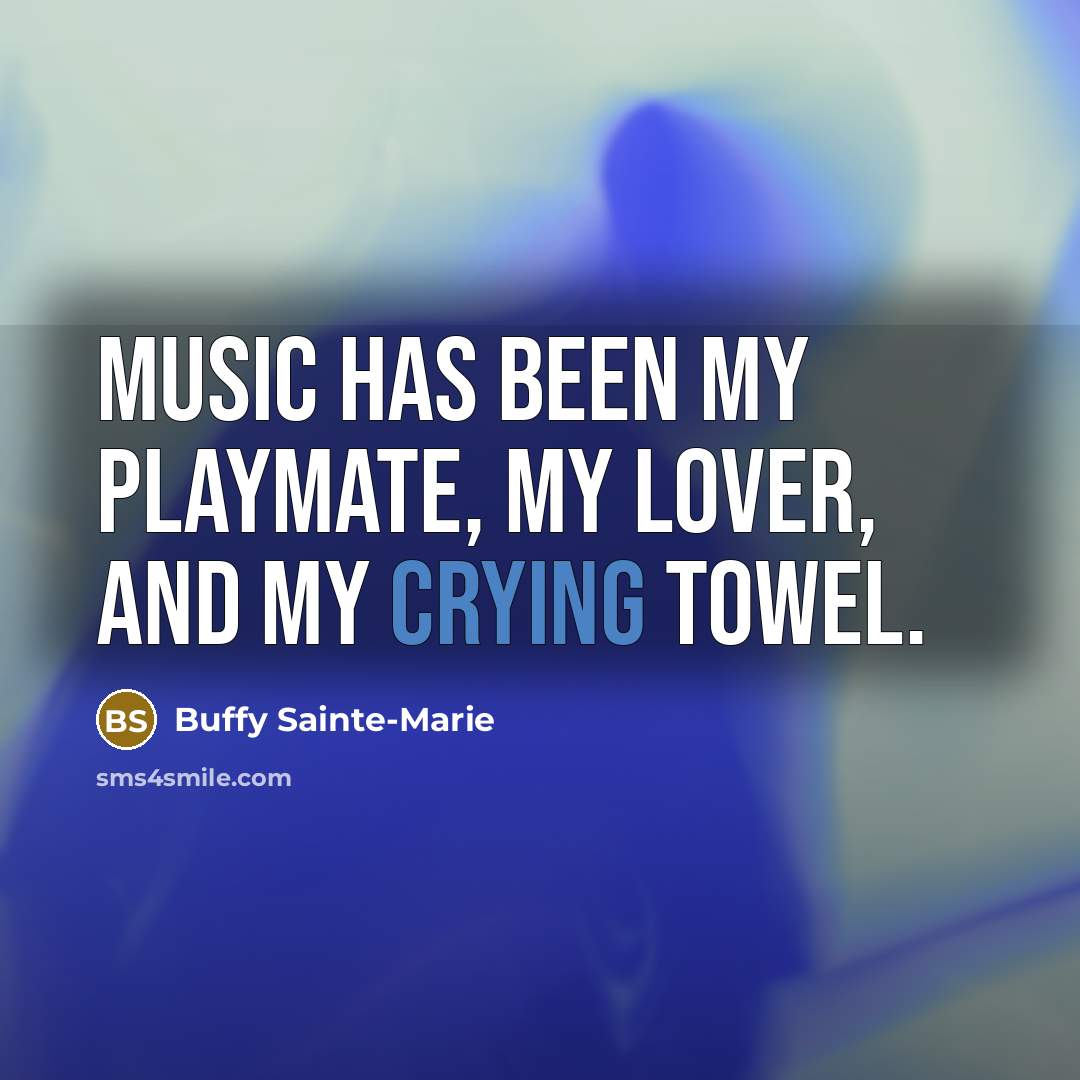 “Music has been my playmate, my lover, and my crying…” quote by Buffy Sainte-Marie