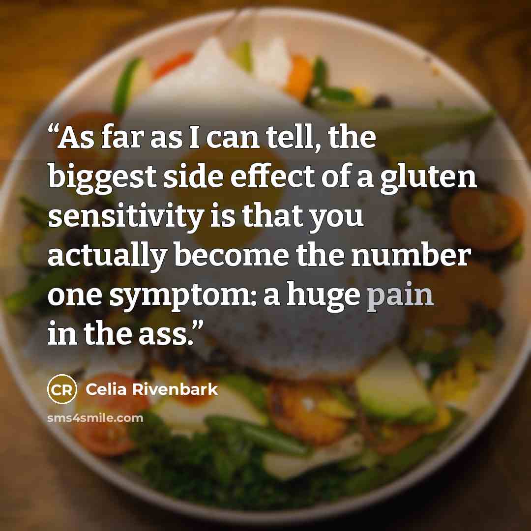 “As far as I can tell, the biggest side effect of a gluten sensitivity is that you actually become the number one symptom: a huge pain in the ass.” quote by Celia Rivenbark