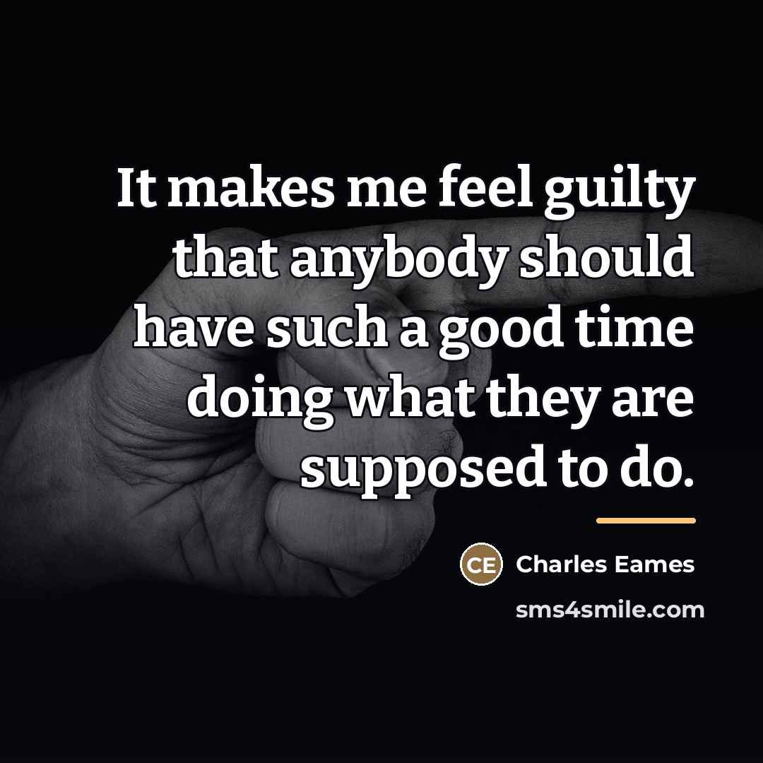“It makes me feel guilty that anybody should have such…” quote by Charles Eames