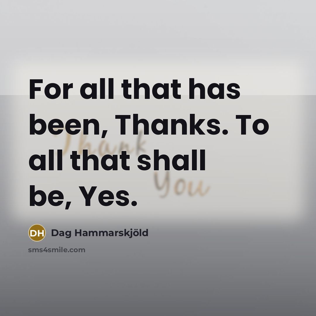 “For all that has been, Thanks. To all that shall…” quote by Dag Hammarskjold