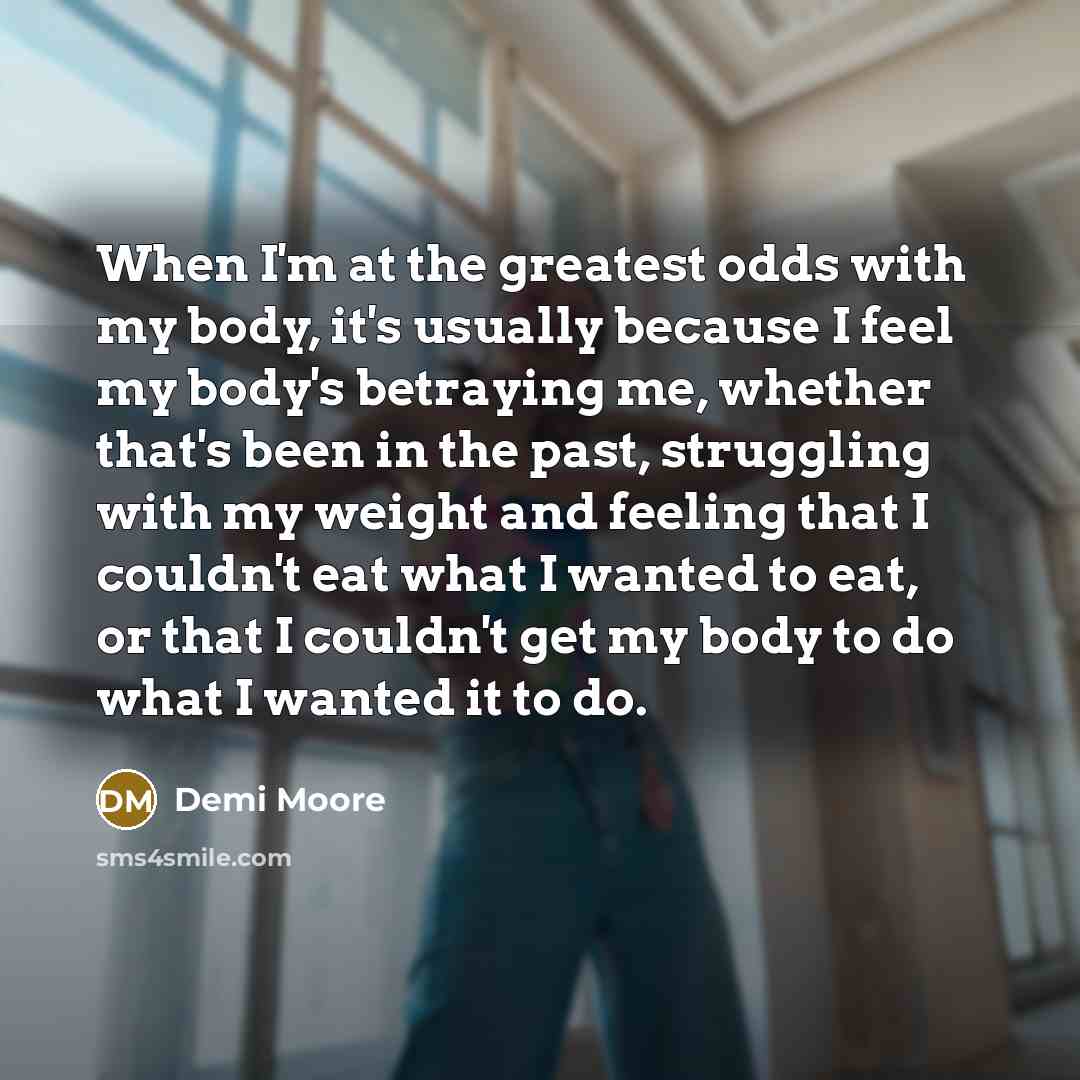 “When I'm at the greatest odds with my body, it's…” quote by Demi Moore