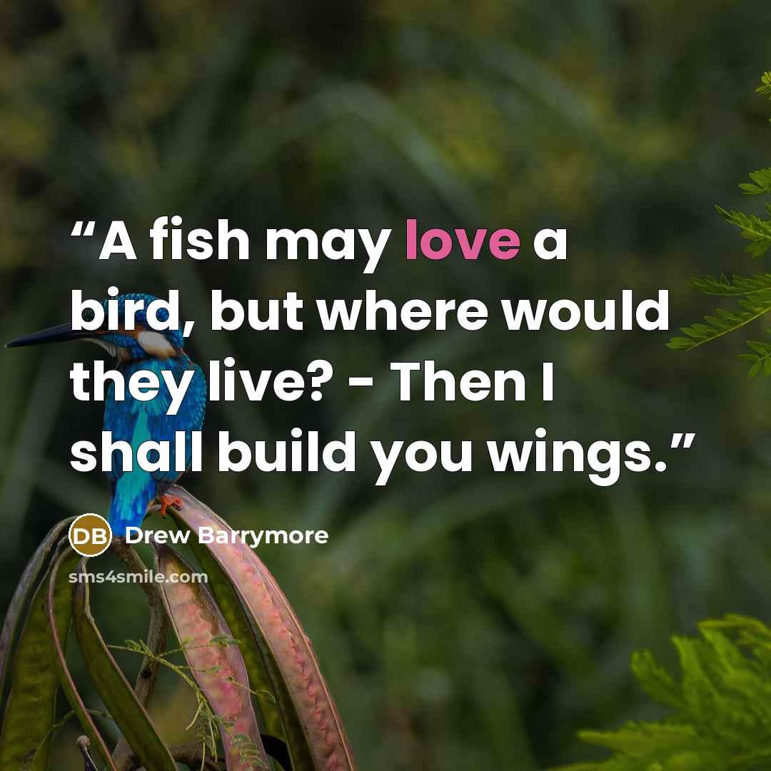 “A fish may love a bird, but where would they live? - Then I shall build you wings.” quote by Drew Barrymore