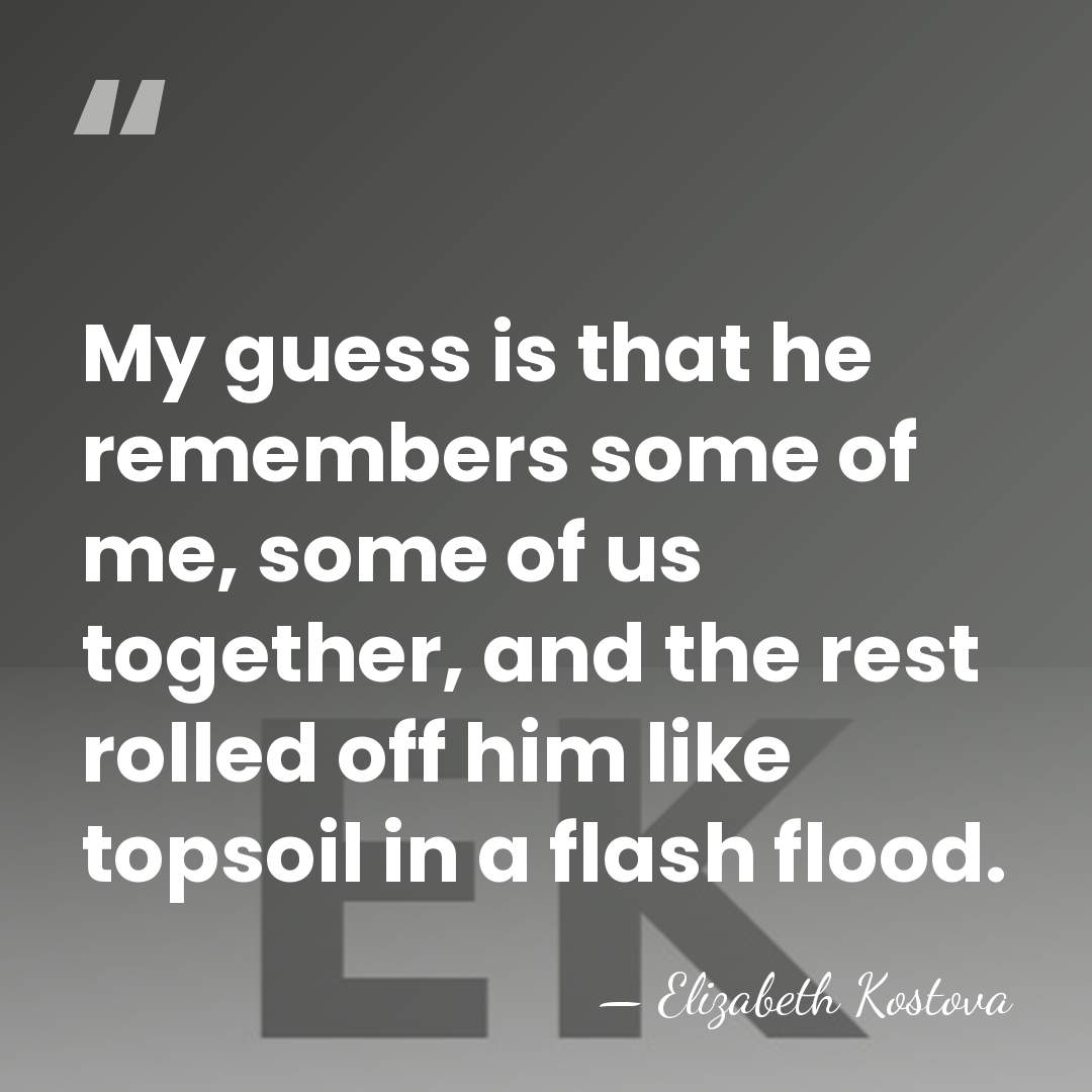 My guess is that he remembers some of me, some of us&hellip; - Elizabeth Kostova