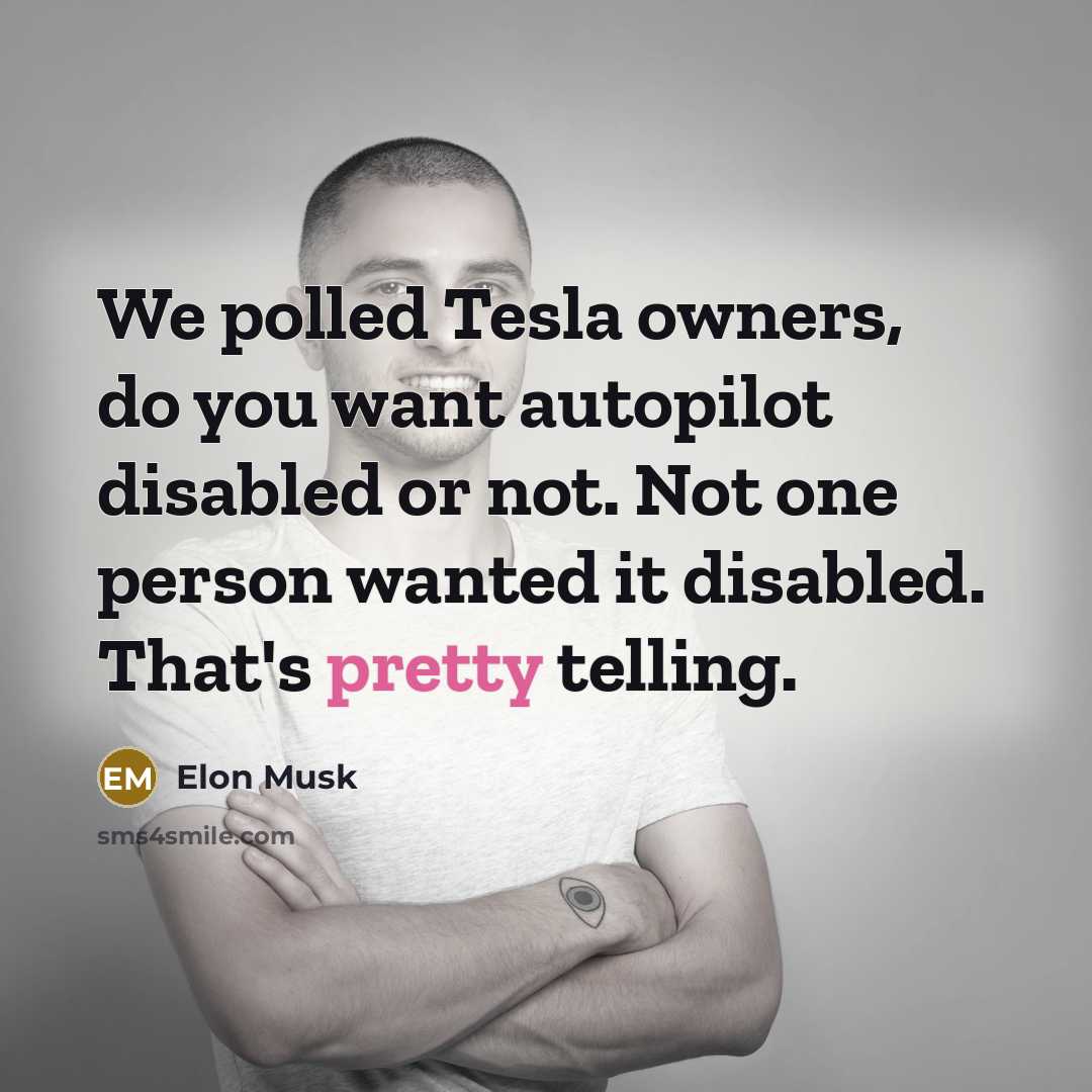 “We polled Tesla owners, do you want autopilot disabled or not. Not one person wanted it disabled. That's pretty telling.” quote by Elon Musk