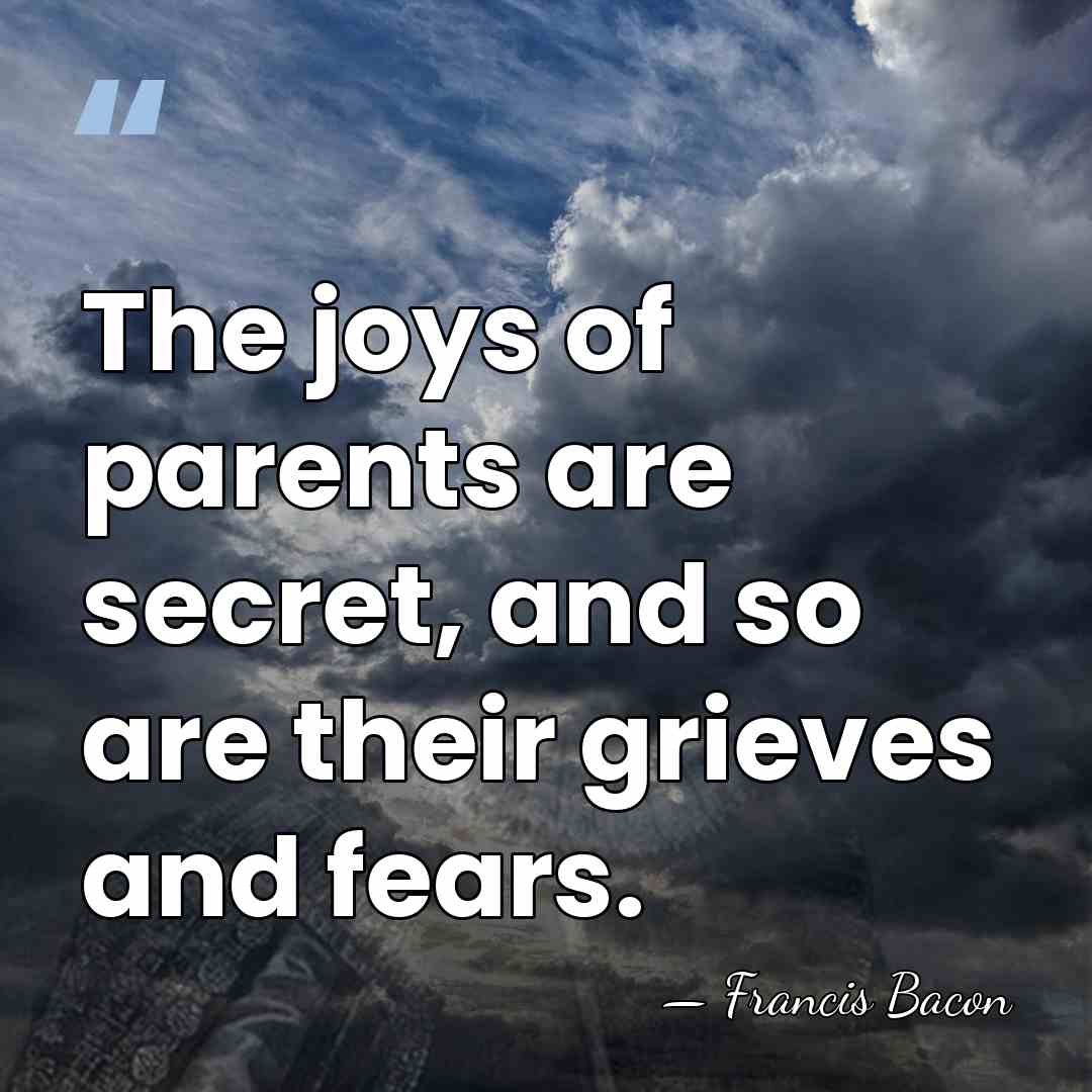 The joys of parents are secret, and so are their grieves and&hellip; - Francis Bacon