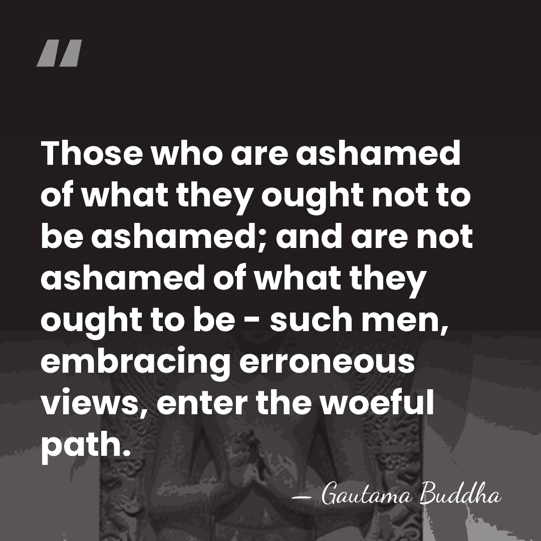 Those who are ashamed of what they ought not to be ashamed;&hellip; - Gautama Buddha